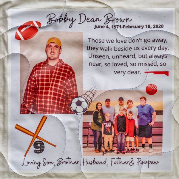 Quilt square for Bobby Brown with Photos of Bobby and family, sports graphics, and text reading: Those we love don’t go away, they walk beside us every day. Unseen, unheard, but always near, so loved, so missed, so very dear. Loving son, brother, husband, father, and pawpaw.